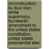 Reconstruction: Ku Klux Klan, White Supremacy, Fourteenth Amendment To The United States Constitution, United States Presidential Elec