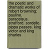 The Poetic And Dramatic Works Of Robert Browning; Pauline. Paracelsus. Strafford. Sordello. Pippa Passes. King Victor And King Charles by Robert Browning