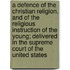 A Defence Of The Christian Religion, And Of The Religious Instruction Of The Young; Delivered In The Supreme Court Of The United States