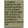 A Modest Address To The Wicked Authors Of The Present Age; Particularly The Authors Of Christianity Not Founded On Argument; And Of The door Johathan Swift