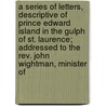 A Series Of Letters, Descriptive Of Prince Edward Island In The Gulph Of St. Laurence; Addressed To The Rev. John Wightman, Minister Of door Walter Johnstone