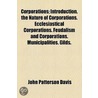 Corporations; Introduction. The Nature Of Corporations. Ecclesiastical Corporations. Feudalism And Corporations. Municipalities. Gilds. by John Patterson Davis