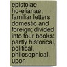 Epistolae Ho-Elianae; Familiar Letters Domestic And Foreign; Divided Into Four Books: Partly Historical, Political, Philosophical. Upon by James Howell