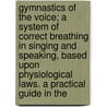 Gymnastics Of The Voice; A System Of Correct Breathing In Singing And Speaking, Based Upon Physiological Laws. A Practical Guide In The by Oskar Guttmann