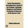 Renal Therapeutics; Including Also A Study Of The Etiology, Pathology, Diagnosis And Medical Treatment Of Diseases Of The Urinary Tract door Clifford Mitchell