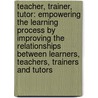 Teacher, Trainer, Tutor: Empowering The Learning Process By Improving The Relationships Between Learners, Teachers, Trainers And Tutors door Liz O'Rourke