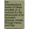 The Miscellaneous Works Of Tobias Smollett, M. D. (Volume 5); The Adventures Of Sir Launcelot Greaves. Travels Through France And Italy door Tobias George Smollett