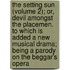 The Setting Sun (Volume 2); Or, Devil Amongst The Placemen. To Which Is Added A New Musical Drama; Being A Parody On The Beggar's Opera