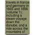 Travels In France And Germany In 1865 And 1866 (Volume 1); Including A Steam Voyage Down The Danube, And A Ride Across The Mountains Of