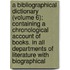 A Bibliographical Dictionary (Volume 6); Containing A Chronological Account Of Books. In All Departments Of Literature With Biographical