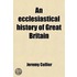 An Ecclesiastical History Of Great Britain, Chiefly Of England; From The First Planting Of Christianity, To The End Of The Reign Of King