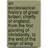 An Ecclesiastical History Of Great Britain; Chiefly Of England, From The First Planting Of Christianity, To The End Of The Reign Of King