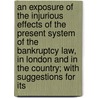An Exposure Of The Injurious Effects Of The Present System Of The Bankruptcy Law, In London And In The Country; With Suggestions For Its by Exposure
