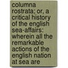 Columna Rostrata; Or, A Critical History Of The English Sea-Affairs: Wherein All The Remarkable Actions Of The English Nation At Sea Are by Samuel Colliber