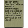 Speech Of The Hon. Henry Clay, Of Kentucky, Establishing A Deliberate Design On The Part Of The Late And Present Executive Of The United by Henry Clay