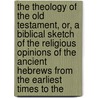 The Theology Of The Old Testament, Or, A Biblical Sketch Of The Religious Opinions Of The Ancient Hebrews From The Earliest Times To The by Georg Lorenz Bauer