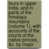 Tours In Upper India, And In Parts Of The Himalaya Mountains (Volume 1); With Accounts Of The Courts Of The Native Princes, &C. By Major door Edward Caulfield Archer