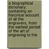 A Biographical Dictionary; Containing An Historical Account Of All The Engravers, From The Earliest Period Of The Art Of Engraving To The