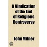 A Vindication Of The End Of Religious Controversy; From The Exceptions Of The Right Rev. Dr. Thomas Burgess And The Rev. Richard Grier In by Professor John Milner