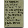 An Historical And Critical Account Of The Life And Writings Of James I.; King Of Great Britain. After The Manner Of Mr. Bayle. Drawn From door William Harris