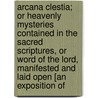 Arcana Clestia; Or Heavenly Mysteries Contained In The Sacred Scriptures, Or Word Of The Lord, Manifested And Laid Open [An Exposition Of by Emanuel Swedenborg