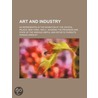 Art And Industry; As Represented In The Exhibition At The Crystal Palace, New York--1853-4: Showing The Progress And State Of The Various by Horace Greeley