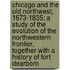 Chicago And The Old Northwest, 1673-1835; A Study Of The Evolution Of The Northwestern Frontier, Together With A History Of Fort Dearborn