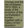 Chicago And The Old Northwest, 1673-1835; A Study Of The Evolution Of The Northwestern Frontier, Together With A History Of Fort Dearborn door Milo Milton Quaife