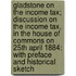 Gladstone On The Income Tax; Discussion On The Income Tax, In The House Of Commons On 25Th April 1884: With Preface And Historical Sketch