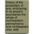 History Of The Presbytery Of Erie; Embracing In Its Ancient Boundaries The Whole Of Northwestern Pennsylvania And Northeastern Ohio: With