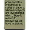 Philo-Socrates (Volume 3); A Series Of Papers, Wherein Subjects Are Investigated Which, There Is Reason To Believe, Would Have Interested by William Ellis