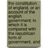 The Constitution Of England, Or An Account Of The English Government; In Which It Is Compared With The Republican Form Of Government, And