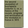 The Second Usurpation Of Buonaparte (Volume 1); Or, A History Of The Causes, Progress And Termination Of The Revolution In France In 1815 door Edmund Boyce