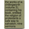 The Works Of W. Chillingworth (Volume 3); Containing His Book, Entitled The Religion Of Protestants A Safe Way To Salvation; Nine Sermons door William Chillingworth