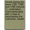 Travels During The Years 1787, 1788 And 1789 (Volume 1); Undertaken More Particularly With A View Of Ascertaining The Cultivation, Wealth door Arthur Young