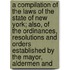 A Compilation Of The Laws Of The State Of New York; Also, Of The Ordinances, Resolutions And Orders Established By The Mayor, Aldermen And