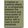 A Treatise On Maritime Affairs; Or, A Comparison Between The Commerce And Naval Power Of England And France: With A View To Some Paradoxes door William Horsley