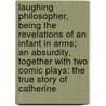 Laughing Philosopher, Being The Revelations Of An Infant In Arms; An Absurdity, Together With Two Comic Plays: The True Story Of Catherine by Elsa D'Esterre-Keeling