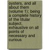 Oysters, And All About Them (Volume 1); Being A Complete History Of The Titular Subject, Exhaustive On All Points Of Necessary And Curious by John Richards Philpots