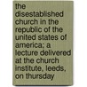 The Disestablished Church In The Republic Of The United States Of America; A Lecture Delivered At The Church Institute, Leeds, On Thursday door Walter Farquhar Hook