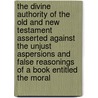 The Divine Authority Of The Old And New Testament Asserted Against The Unjust Aspersions And False Reasonings Of A Book Entitled The Moral by John Leland