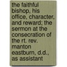 The Faithful Bishop, His Office, Character, And Reward; The Sermon At The Consecration Of The Rt. Rev. Manton Eastburn, D.D., As Assistant by William Heathcote De Lancey