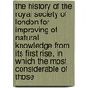 The History Of The Royal Society Of London For Improving Of Natural Knowledge From Its First Rise, In Which The Most Considerable Of Those door Thomas Birch