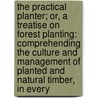 The Practical Planter; Or, A Treatise On Forest Planting: Comprehending The Culture And Management Of Planted And Natural Timber, In Every by Walter Nicol