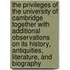 The Privileges Of The University Of Cambridge Together With Additional Observations On Its History, Antiquities, Literature, And Biography by George Dyer