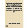 The Resources Of California; Comprising Agriculture, Mining, Geography, Climate, Commerce, &C., And The Past And Future Development Of The by John S. Hittell