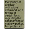 The Validity Of Anglican Ordinations Examined, Or, A Review Of Certain Facts Regarding The Consecration Of Mathew Parker, First Protestant door Peter Richard Kenrick