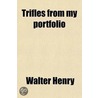 Trifles From My Portfolio; Or, Recollections Of Adventures During Twenty-Nine Years Military Service In The Peninsular War And Invasion Of by Walter Henry