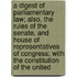 A Digest Of Parliamentary Law; Also, The Rules Of The Senate, And House Of Representatives Of Congress; With The Constitution Of The United