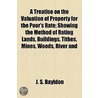 A Treatise On The Valuation Of Property For The Poor's Rate; Showing The Method Of Rating Lands, Buildings, Tithes, Mines, Woods, River And by J.S. Bayldon